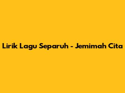 Lirik Lagu Separuh - Jemimah Cita