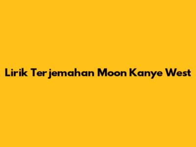 Lirik Terjemahan Moon Kanye West