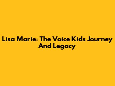 Lisa Marie: The Voice Kids Journey And Legacy