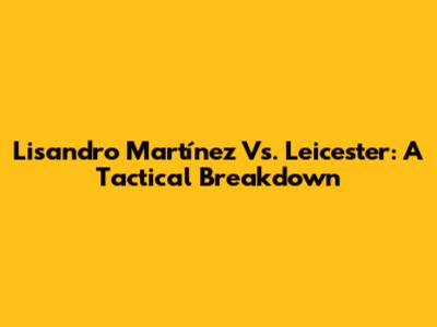 Lisandro Martínez Vs. Leicester: A Tactical Breakdown