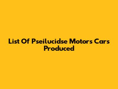 List Of Pseilucidse Motors Cars Produced
