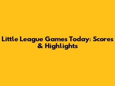 Little League Games Today: Scores & Highlights