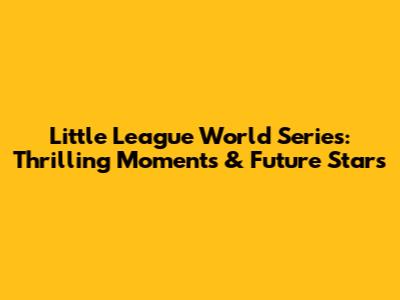 Little League World Series: Thrilling Moments & Future Stars