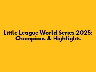 Little League World Series 2025: Champions & Highlights