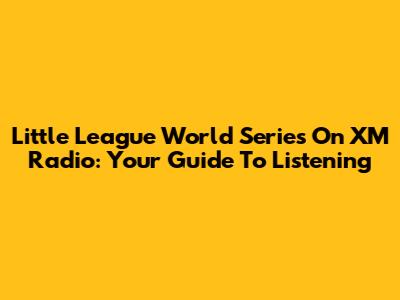 Little League World Series On XM Radio: Your Guide To Listening