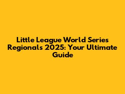 Little League World Series Regionals 2025: Your Ultimate Guide