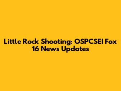 Little Rock Shooting: OSPCSEI Fox 16 News Updates