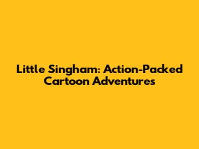 Little Singham: Action-Packed Cartoon Adventures