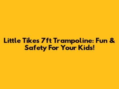 Little Tikes 7ft Trampoline: Fun & Safety For Your Kids!