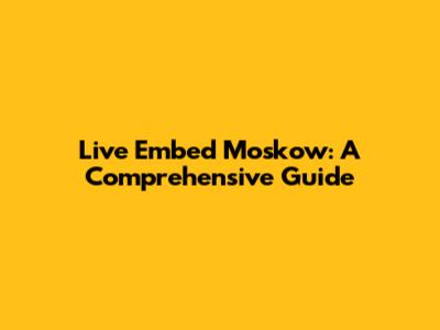 Live Embed Moskow: A Comprehensive Guide