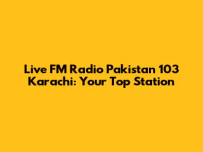 Live FM Radio Pakistan 103 Karachi: Your Top Station