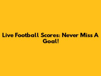 Live Football Scores: Never Miss A Goal!