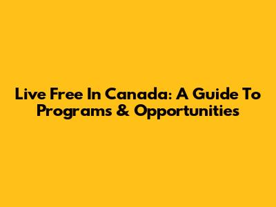 Live Free In Canada: A Guide To Programs & Opportunities