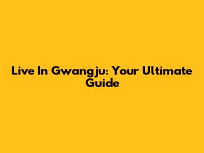 Live In Gwangju: Your Ultimate Guide
