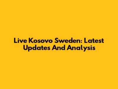 Live Kosovo Sweden: Latest Updates And Analysis