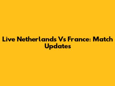 Live Netherlands Vs France: Match Updates