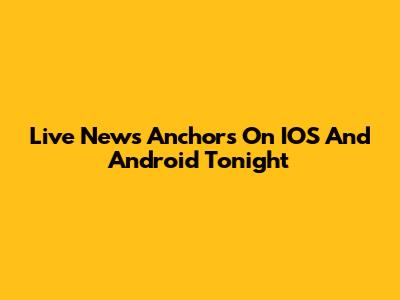 Live News Anchors On IOS And Android Tonight