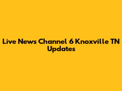 Live News Channel 6 Knoxville TN Updates