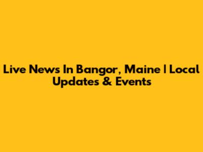 Live News In Bangor, Maine | Local Updates & Events