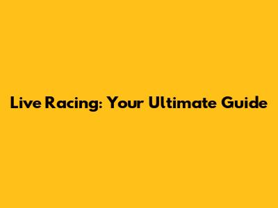 Live Racing: Your Ultimate Guide