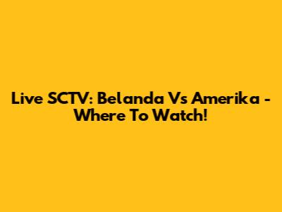 Live SCTV: Belanda Vs Amerika - Where To Watch!