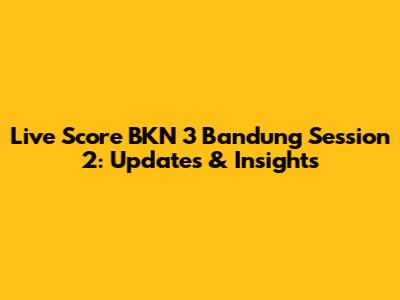 Live Score BKN 3 Bandung Session 2: Updates & Insights
