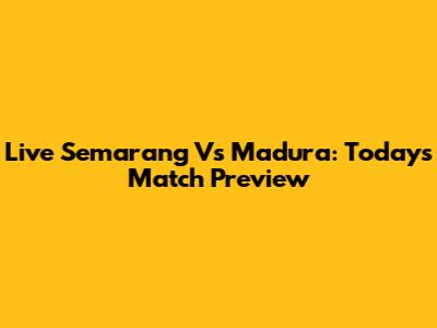 Live Semarang Vs Madura: Today's Match Preview