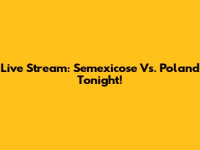Live Stream: Semexicose Vs. Poland Tonight!