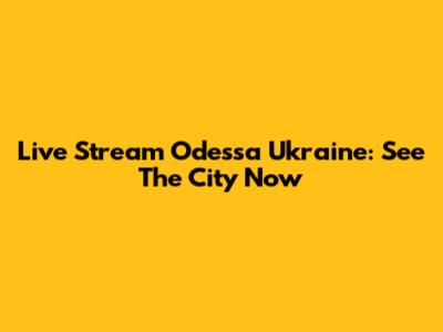 Live Stream Odessa Ukraine: See The City Now