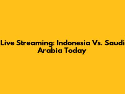 Live Streaming: Indonesia Vs. Saudi Arabia Today