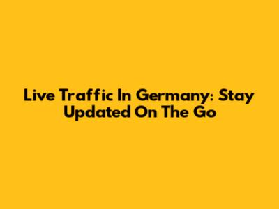 Live Traffic In Germany: Stay Updated On The Go