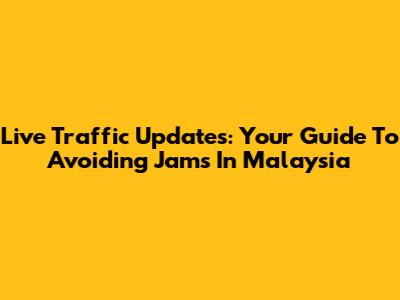 Live Traffic Updates: Your Guide To Avoiding Jams In Malaysia
