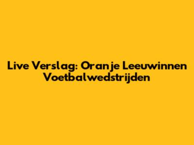Live Verslag: Oranje Leeuwinnen Voetbalwedstrijden