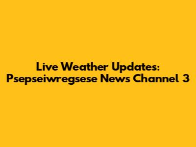 Live Weather Updates: Psepseiwregsese News Channel 3