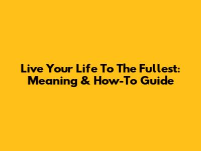 Live Your Life To The Fullest: Meaning & How-To Guide