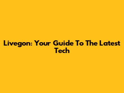 Livegon: Your Guide To The Latest Tech