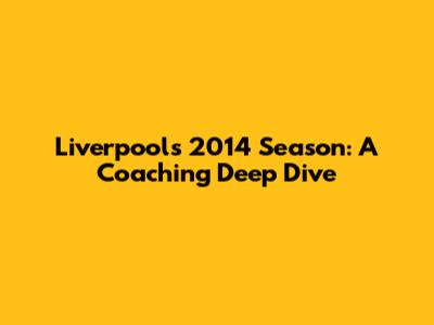 Liverpool's 2014 Season: A Coaching Deep Dive