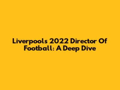 Liverpool's 2022 Director Of Football: A Deep Dive