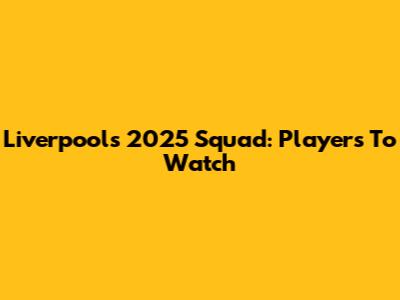 Liverpool's 2025 Squad: Players To Watch