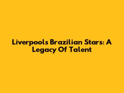 Liverpool's Brazilian Stars: A Legacy Of Talent