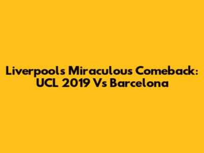 Liverpool's Miraculous Comeback: UCL 2019 Vs Barcelona