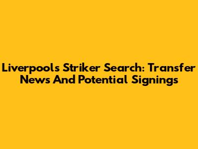 Liverpool's Striker Search: Transfer News And Potential Signings