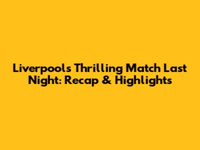 Liverpool's Thrilling Match Last Night: Recap & Highlights
