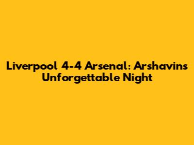 Liverpool 4-4 Arsenal: Arshavin's Unforgettable Night