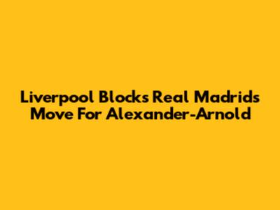 Liverpool Blocks Real Madrid's Move For Alexander-Arnold