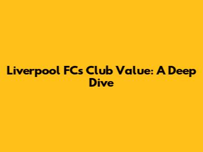 Liverpool FC's Club Value: A Deep Dive