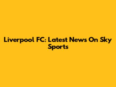 Liverpool FC: Latest News On Sky Sports