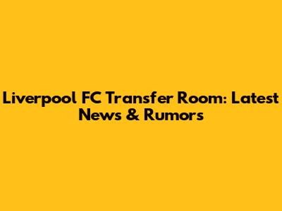 Liverpool FC Transfer Room: Latest News & Rumors