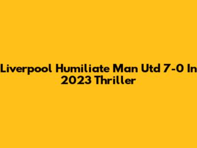 Liverpool Humiliate Man Utd 7-0 In 2023 Thriller
