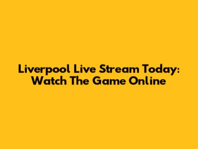 Liverpool Live Stream Today: Watch The Game Online